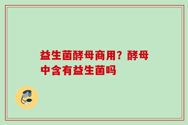 益生菌酵母商用？酵母中含有益生菌吗