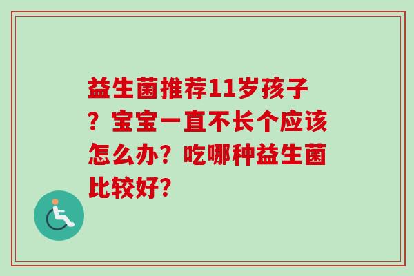 益生菌推荐11岁孩子?宝宝一直不长个应该怎么办?吃哪种益生菌比较好? 益生菌推荐11岁孩子?宝宝一直不长个应该怎么办?吃哪种益生菌比较好?