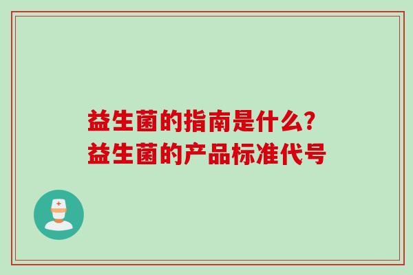 益生菌的指南是什么?益生菌的产品标准代号 益生菌的指南是什么?益生菌的产品标准代号