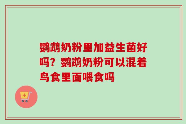 鹦鹉奶粉里加益生菌好吗？鹦鹉奶粉可以混着鸟食里面喂食吗
