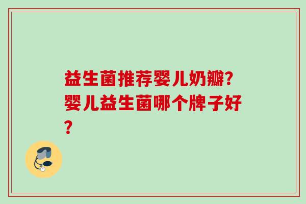 益生菌推荐婴儿奶瓣?婴儿益生菌哪个牌子好? 益生菌推荐婴儿奶瓣?婴儿益生菌哪个牌子好?