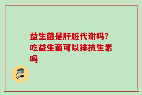 益生菌是代谢吗?吃益生菌可以排抗生素吗 益生菌是代谢吗?吃益生菌可以排抗生素吗