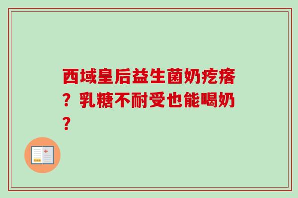 西域皇后益生菌奶疙瘩？受也能喝奶？