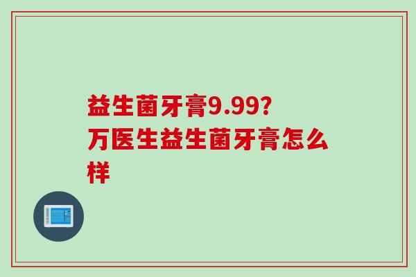 益生菌牙膏9.99？万医生益生菌牙膏怎么样