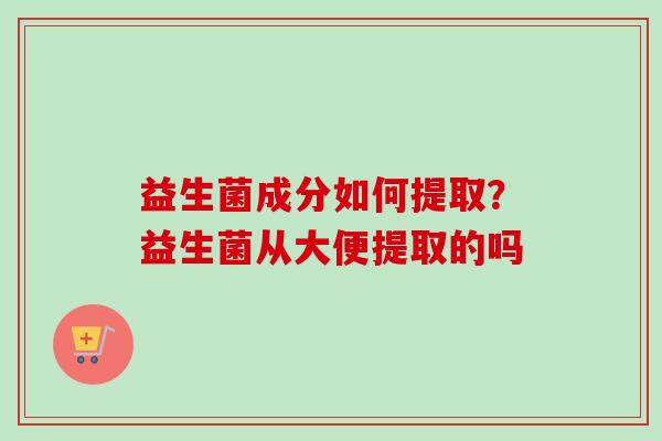 益生菌成分如何提取?益生菌从大便提取的吗 益生菌成分如何提取?益生菌从大便提取的吗