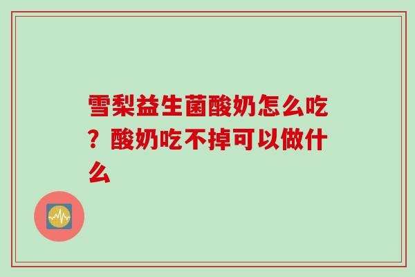 雪梨益生菌酸奶怎么吃？酸奶吃不掉可以做什么