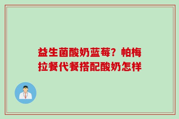 益生菌酸奶蓝莓?帕梅拉餐代餐搭配酸奶怎样 益生菌酸奶蓝莓?帕梅拉餐代餐搭配酸奶怎样
