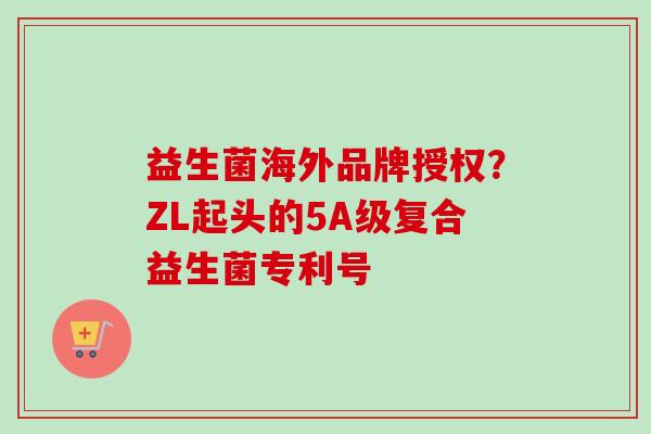 益生菌海外品牌授权?ZL起头的5A级复合益生菌专利号 益生菌海外品牌授权?ZL起头的5A级复合益生菌专利号