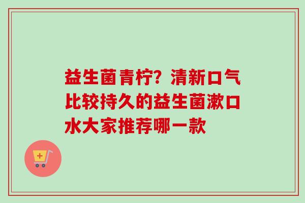 益生菌青柠？清新口气比较持久的益生菌漱口水大家推荐哪一款