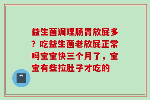 益生菌调理肠胃放屁多？吃益生菌老放屁正常吗宝宝快三个月了，宝宝有些拉肚子才吃的