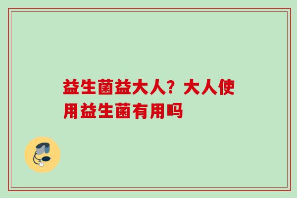 益生菌益大人？大人使用益生菌有用吗