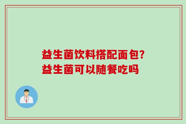 益生菌饮料搭配面包？益生菌可以随餐吃吗