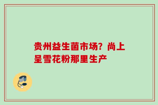贵州益生菌市场？尚上呈雪花粉那里生产