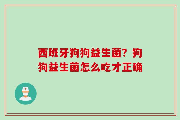 西班牙狗狗益生菌?狗狗益生菌怎么吃才正确 西班牙狗狗益生菌?狗狗益生菌怎么吃才正确