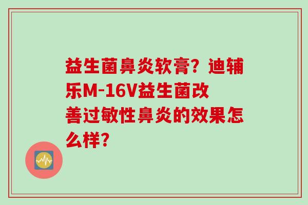 益生菌软膏？迪辅乐M-16V益生菌改善性的效果怎么样？
