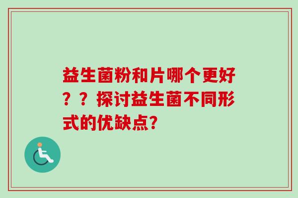 益生菌粉和片哪个更好？？探讨益生菌不同形式的优缺点？