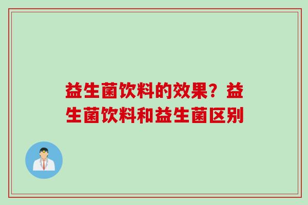 益生菌饮料的效果？益生菌饮料和益生菌区别