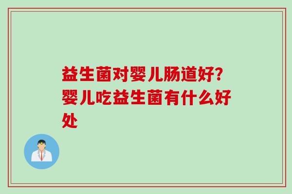 益生菌对婴儿肠道好?婴儿吃益生菌有什么好处 益生菌对婴儿肠道好?婴儿吃益生菌有什么好处
