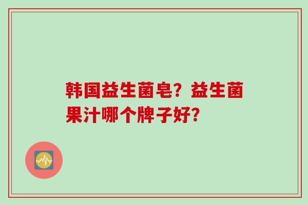韩国益生菌皂？益生菌果汁哪个牌子好？