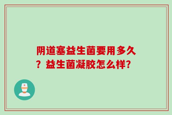 塞益生菌要用多久？益生菌凝胶怎么样？