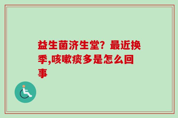 益生菌济生堂?近换季,痰多是怎么回事 益生菌济生堂?近换季,痰多是怎么回事