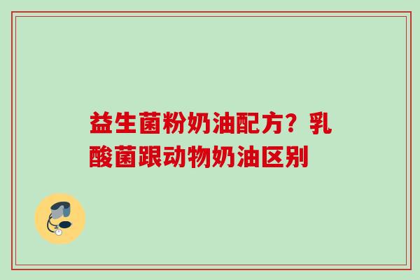 益生菌粉奶油配方？乳酸菌跟动物奶油区别