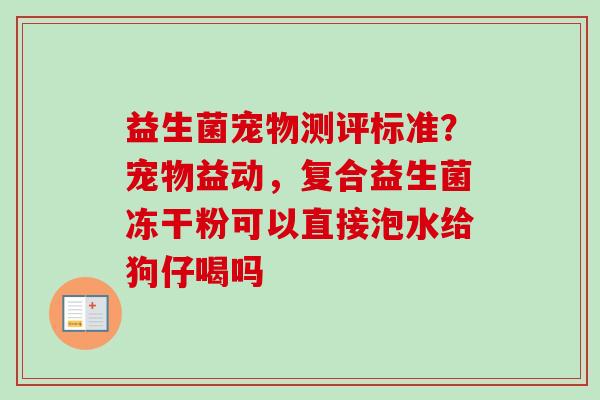 益生菌宠物测评标准？宠物益动，复合益生菌冻干粉可以直接泡水给狗仔喝吗