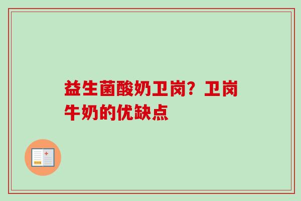 益生菌酸奶卫岗？卫岗牛奶的优缺点