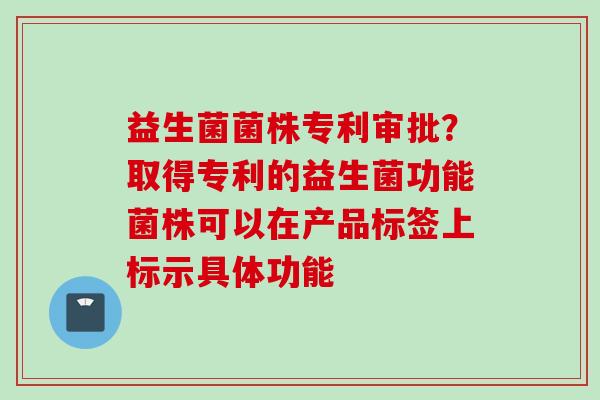 益生菌菌株专利审批?取得专利的益生菌功能菌株可以在产品标签上标示具体功能 益生菌菌株专利审批?取得专利的益生菌功能菌株可以在产品标签上标示具体功能