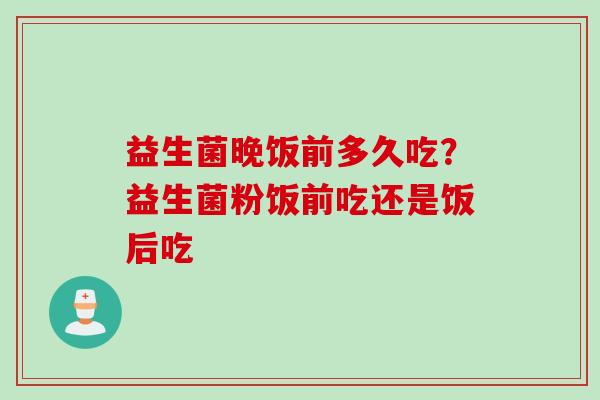 益生菌晚饭前多久吃?益生菌粉饭前吃还是饭后吃 益生菌晚饭前多久吃?益生菌粉饭前吃还是饭后吃