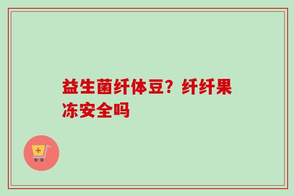 益生菌纤体豆？纤纤果冻安全吗