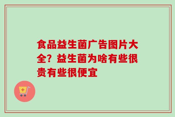 食品益生菌广告图片大全？益生菌为啥有些很贵有些很便宜