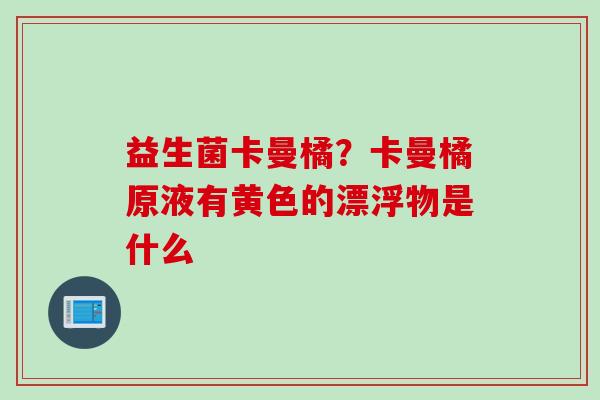 益生菌卡曼橘?卡曼橘原液有黄色的漂浮物是什么 益生菌卡曼橘?卡曼橘原液有黄色的漂浮物是什么