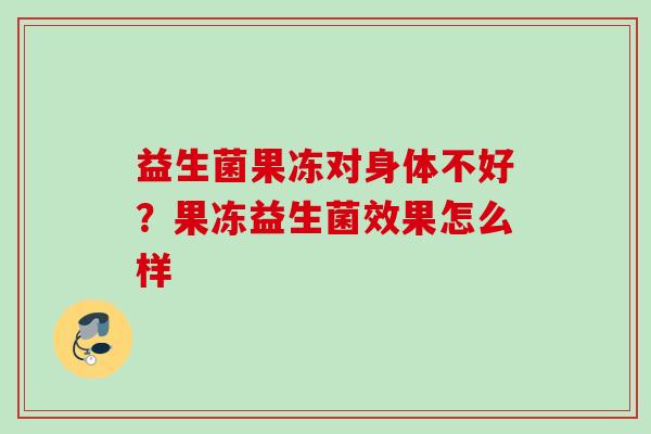 益生菌果冻对身体不好？果冻益生菌效果怎么样