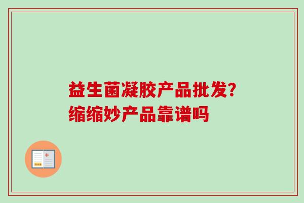 益生菌凝胶产品批发？缩缩妙产品靠谱吗