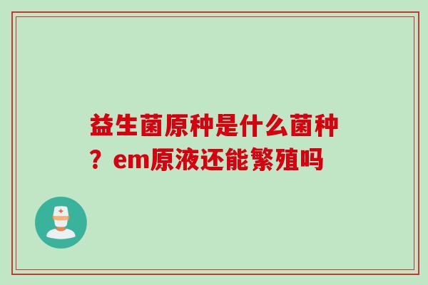 益生菌原种是什么菌种?em原液还能繁殖吗 益生菌原种是什么菌种?em原液还能繁殖吗