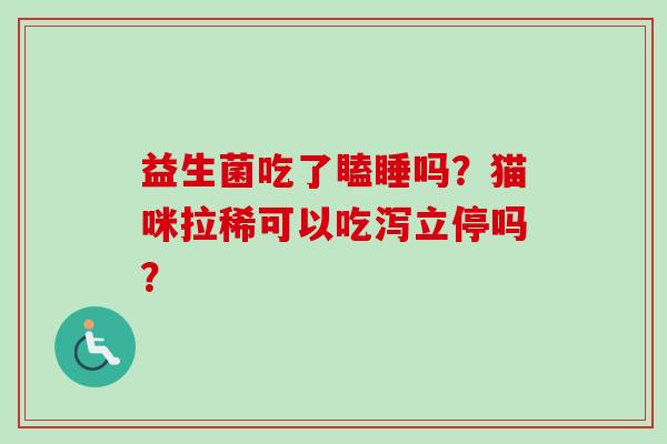 益生菌吃了瞌睡吗？猫咪拉稀可以吃泻立停吗？