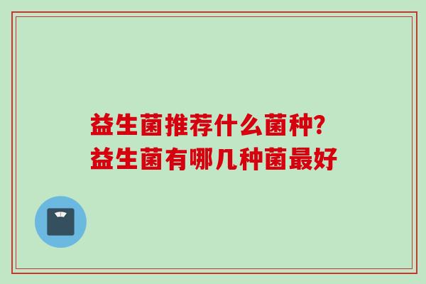 益生菌推荐什么菌种？益生菌有哪几种菌好
