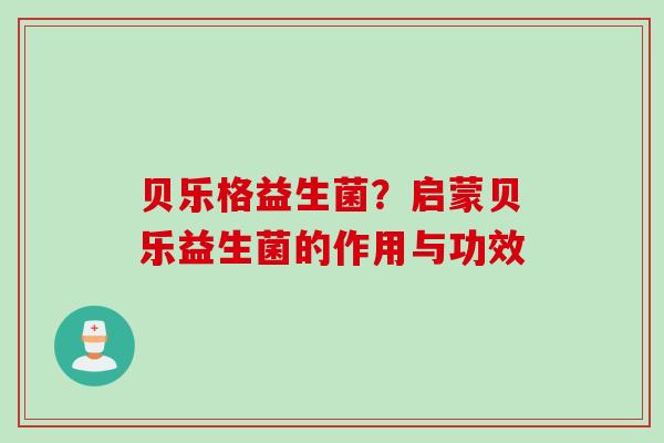 贝乐格益生菌?启蒙贝乐益生菌的作用与功效 贝乐格益生菌?启蒙贝乐益生菌的作用与功效