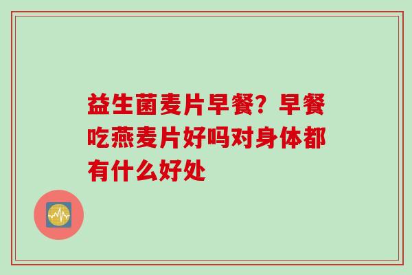 益生菌麦片早餐?早餐吃燕麦片好吗对身体都有什么好处 益生菌麦片早餐?早餐吃燕麦片好吗对身体都有什么好处