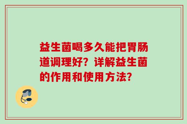 益生菌喝多久能把道调理好?详解益生菌的作用和使用方法? 益生菌喝多久能把道调理好?详解益生菌的作用和使用方法?
