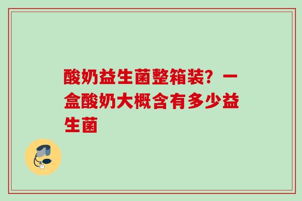 酸奶益生菌整箱装？一盒酸奶大概含有多少益生菌