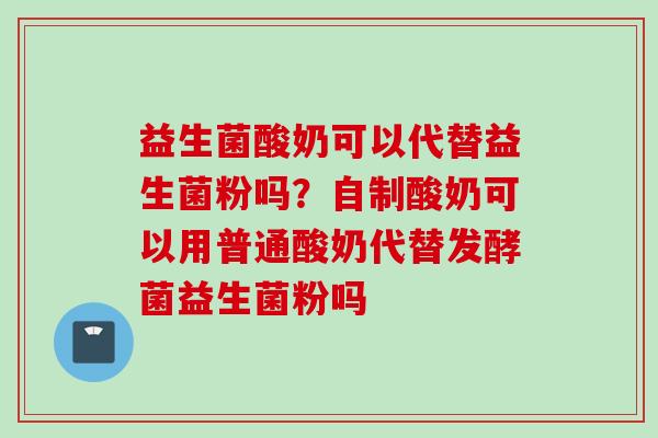 益生菌酸奶可以代替益生菌粉吗?自制酸奶可以用普通酸奶代替发酵菌益生菌粉吗 益生菌酸奶可以代替益生菌粉吗?自制酸奶可以用普通酸奶代替发酵菌益生菌粉吗