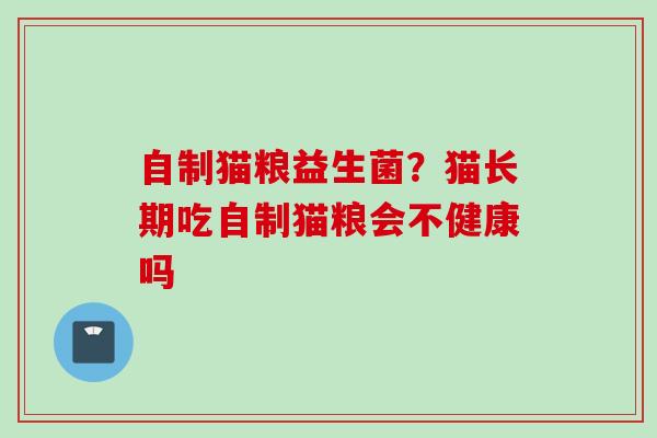自制猫粮益生菌？猫长期吃自制猫粮会不健康吗