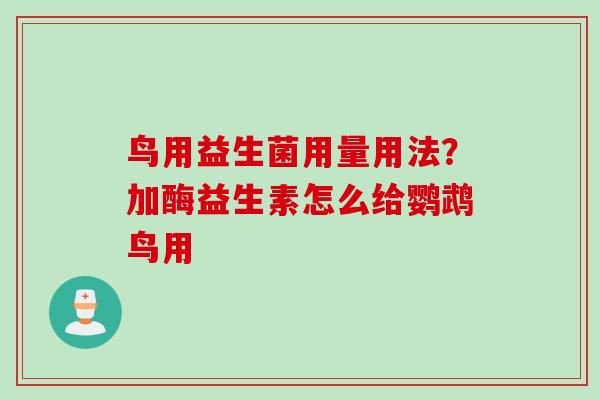 鸟用益生菌用量用法?加酶益生素怎么给鹦鹉鸟用 鸟用益生菌用量用法?加酶益生素怎么给鹦鹉鸟用