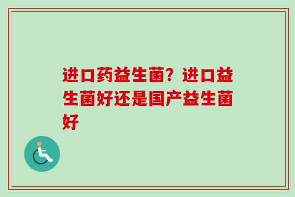 进口药益生菌?进口益生菌好还是国产益生菌好 进口药益生菌?进口益生菌好还是国产益生菌好