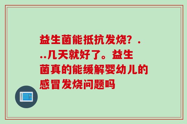 益生菌能抵抗发烧?...几天就好了。益生菌真的能缓解婴幼儿的发烧问题吗 益生菌能抵抗发烧?...几天就好了。益生菌真的能缓解婴幼儿的发烧问题吗