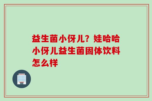 益生菌小伢儿？娃哈哈小伢儿益生菌固体饮料怎么样