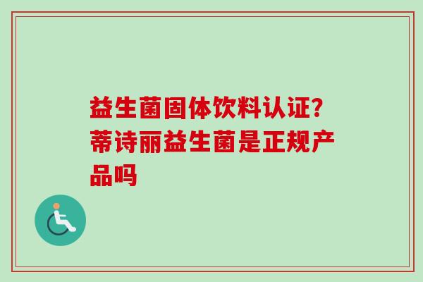 益生菌固体饮料认证？蒂诗丽益生菌是正规产品吗