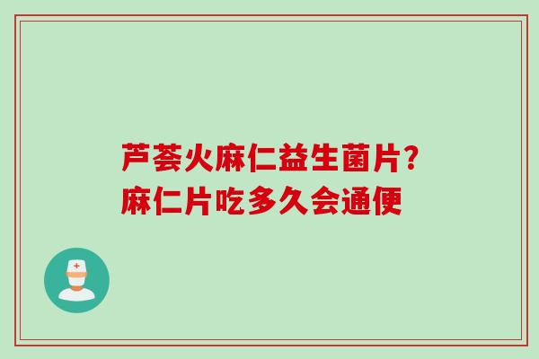 芦荟火麻仁益生菌片?麻仁片吃多久会通便 芦荟火麻仁益生菌片?麻仁片吃多久会通便